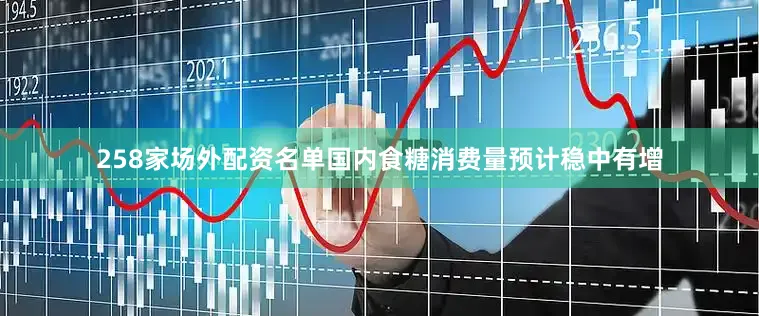 258家场外配资名单国内食糖消费量预计稳中有增