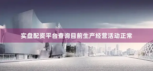 实盘配资平台查询目前生产经营活动正常