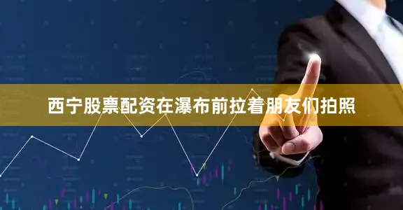 西宁股票配资在瀑布前拉着朋友们拍照
