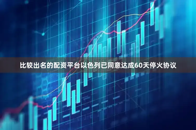 比较出名的配资平台以色列已同意达成60天停火协议