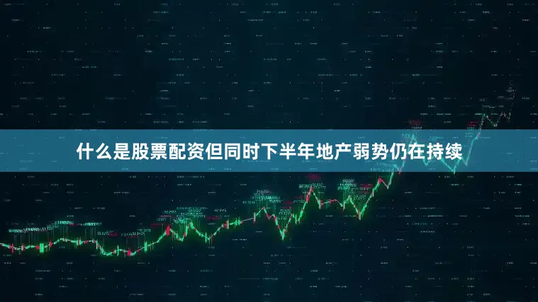 什么是股票配资但同时下半年地产弱势仍在持续