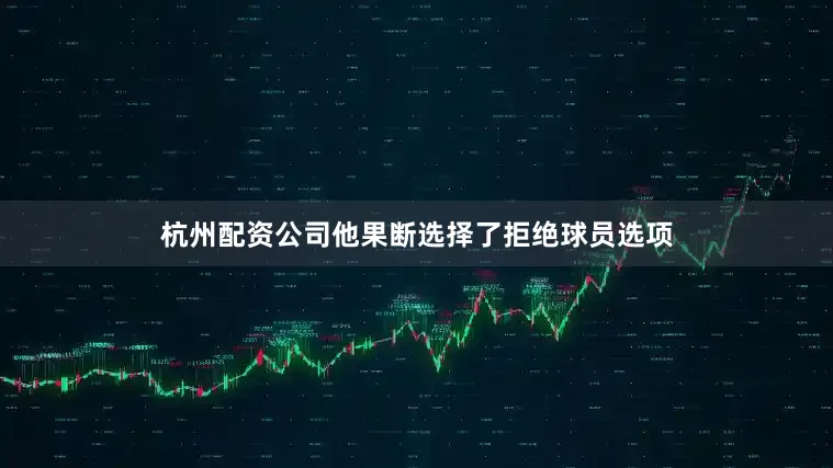 杭州配资公司他果断选择了拒绝球员选项