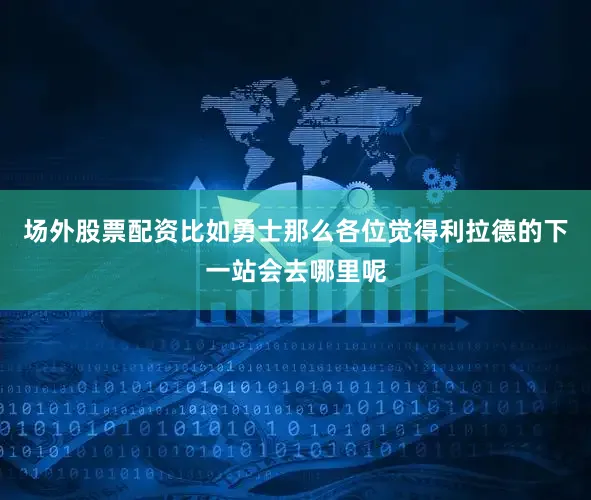 场外股票配资比如勇士那么各位觉得利拉德的下一站会去哪里呢