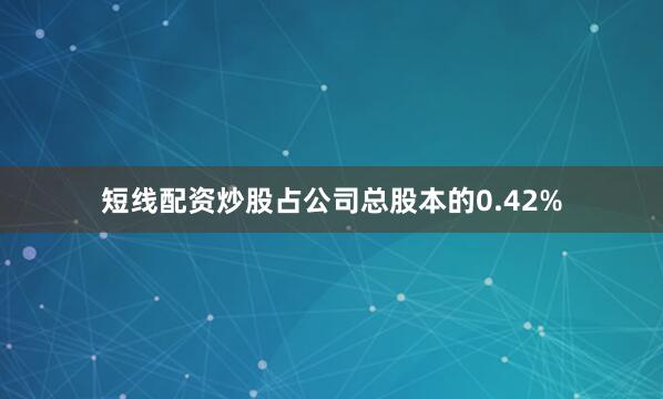 短线配资炒股占公司总股本的0.42%