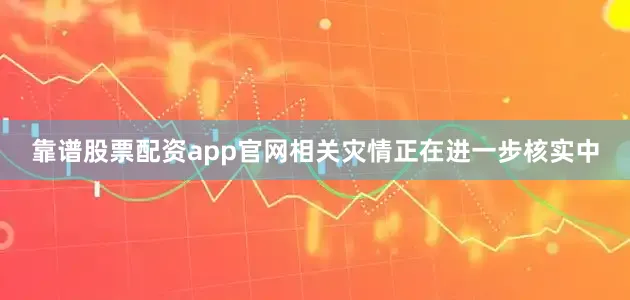 靠谱股票配资app官网相关灾情正在进一步核实中