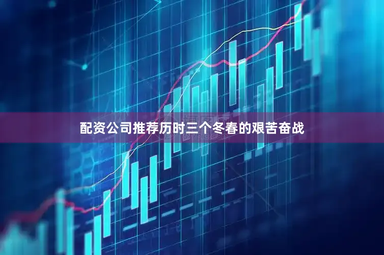 配资公司推荐历时三个冬春的艰苦奋战
