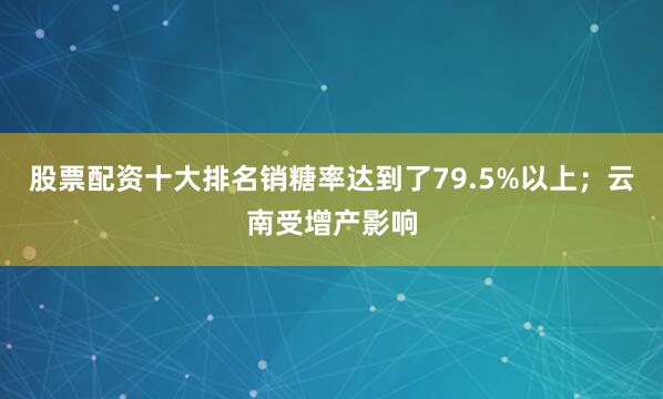 股票配资十大排名销糖率达到了79.5%以上；云南受增产影响