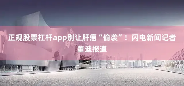 正规股票杠杆app别让肝癌“偷袭”！闪电新闻记者董迪报道