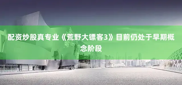 配资炒股真专业《荒野大镖客3》目前仍处于早期概念阶段