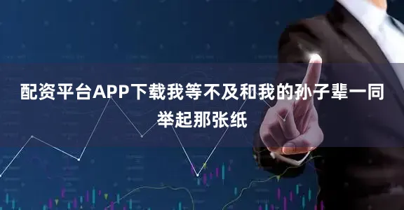 配资平台APP下载我等不及和我的孙子辈一同举起那张纸