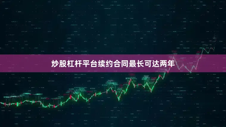 炒股杠杆平台续约合同最长可达两年