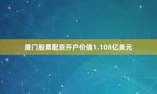 厦门股票配资开户价值1.108亿美元