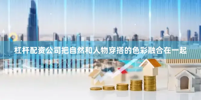 杠杆配资公司把自然和人物穿搭的色彩融合在一起
