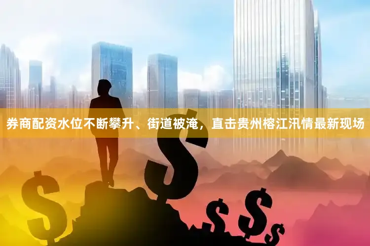 券商配资水位不断攀升、街道被淹，直击贵州榕江汛情最新现场