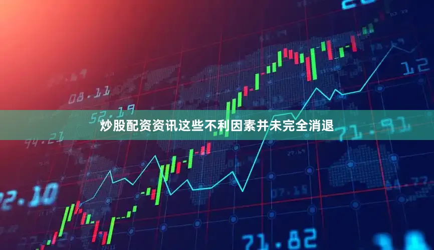 炒股配资资讯这些不利因素并未完全消退