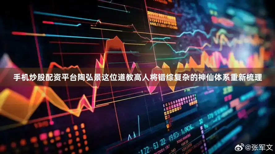 手机炒股配资平台陶弘景这位道教高人将错综复杂的神仙体系重新梳理