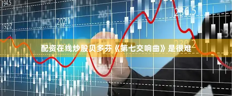 配资在线炒股贝多芬《第七交响曲》是很难
