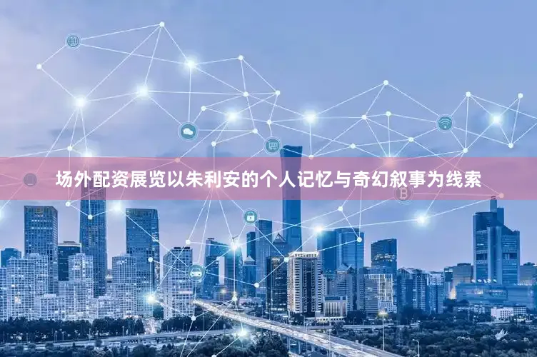 场外配资展览以朱利安的个人记忆与奇幻叙事为线索