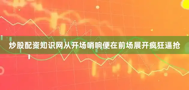 炒股配资知识网从开场哨响便在前场展开疯狂逼抢