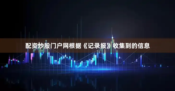 配资炒股门户网根据《记录报》收集到的信息