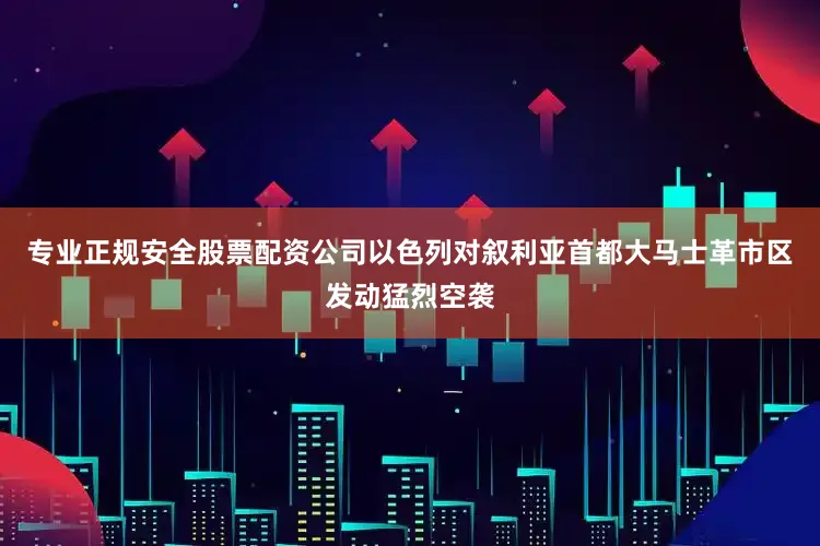 专业正规安全股票配资公司以色列对叙利亚首都大马士革市区发动猛烈空袭