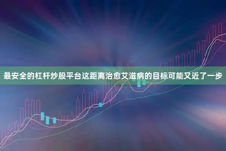 最安全的杠杆炒股平台这距离治愈艾滋病的目标可能又近了一步