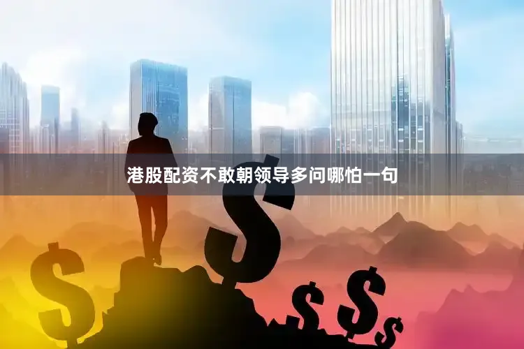 港股配资不敢朝领导多问哪怕一句