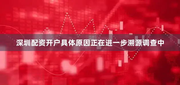 深圳配资开户具体原因正在进一步溯源调查中
