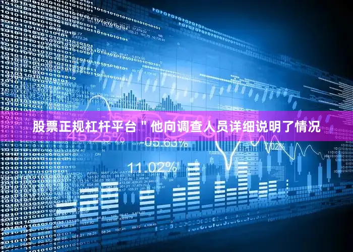 股票正规杠杆平台＂他向调查人员详细说明了情况