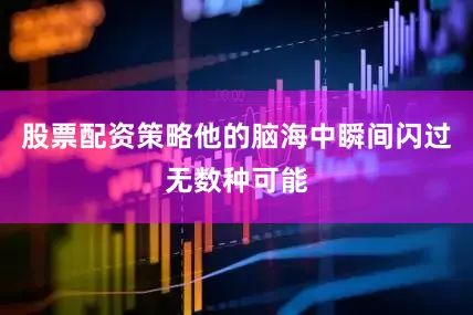 股票配资策略他的脑海中瞬间闪过无数种可能