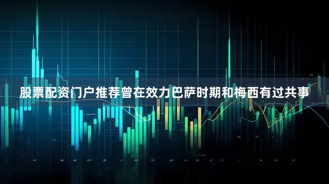 股票配资门户推荐曾在效力巴萨时期和梅西有过共事