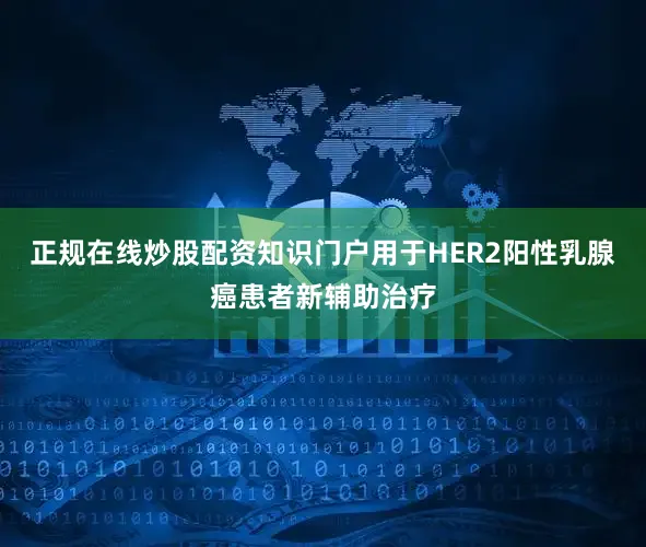 正规在线炒股配资知识门户用于HER2阳性乳腺癌患者新辅助治疗