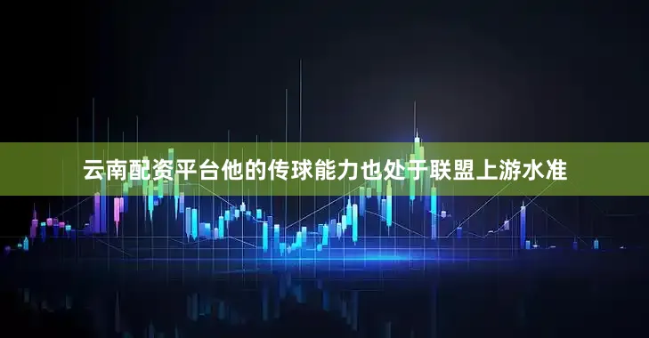 云南配资平台他的传球能力也处于联盟上游水准