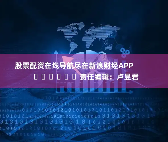 股票配资在线导航尽在新浪财经APP            						责任编辑：卢昱君