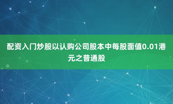 配资入门炒股以认购公司股本中每股面值0.01港元之普通股
