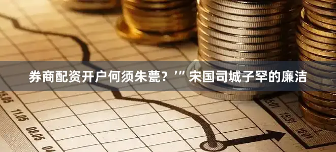 券商配资开户何须朱甍？’”宋国司城子罕的廉洁