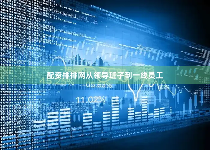 配资排排网从领导班子到一线员工