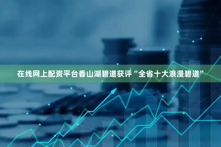 在线网上配资平台香山湖碧道获评“全省十大浪漫碧道”