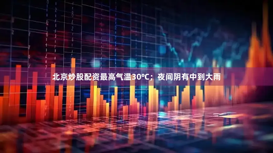 北京炒股配资最高气温30℃；夜间阴有中到大雨