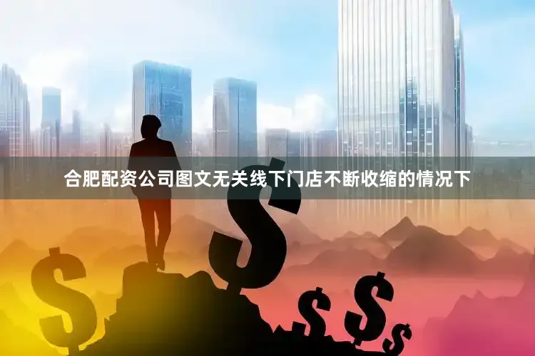 合肥配资公司图文无关 线下门店不断收缩的情况下