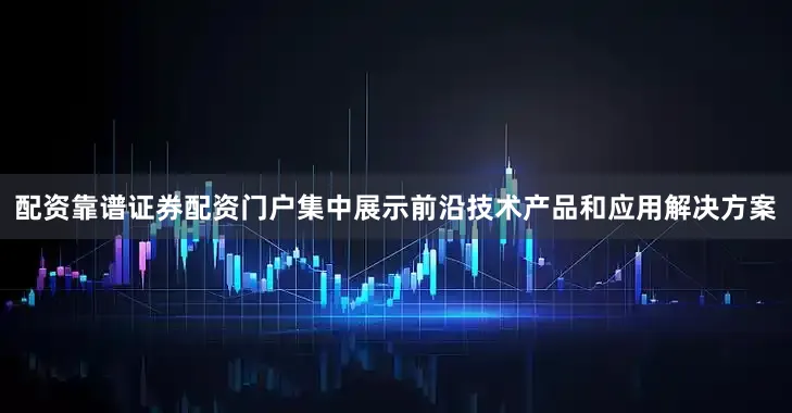 配资靠谱证券配资门户集中展示前沿技术产品和应用解决方案