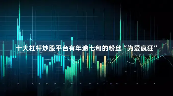 十大杠杆炒股平台有年逾七旬的粉丝“为爱疯狂”