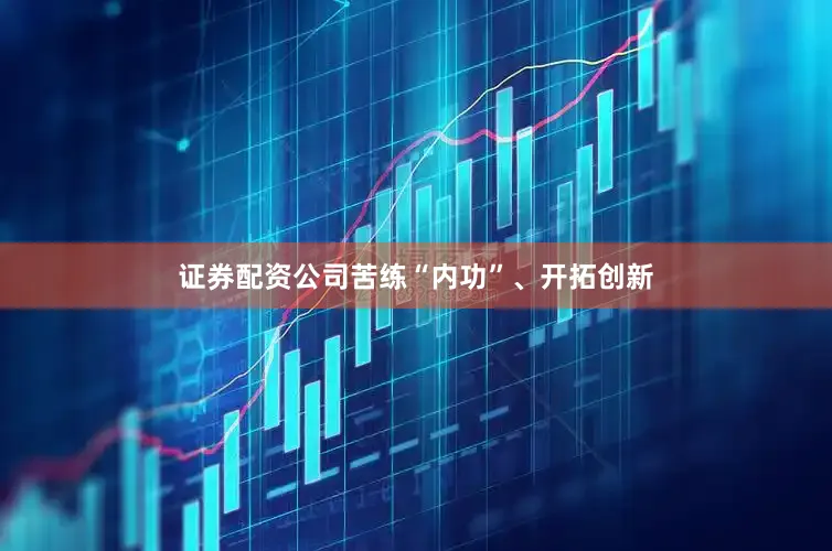 证券配资公司苦练“内功”、开拓创新