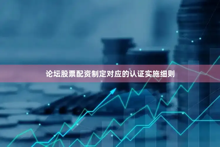 论坛股票配资制定对应的认证实施细则