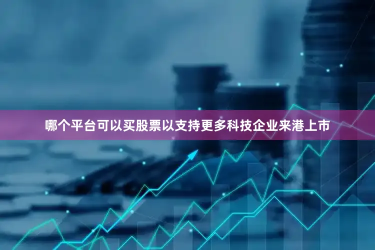 哪个平台可以买股票以支持更多科技企业来港上市