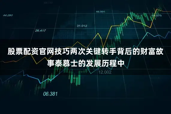股票配资官网技巧两次关键转手背后的财富故事泰慕士的发展历程中
