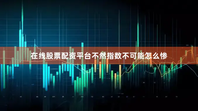 在线股票配资平台不然指数不可能怎么惨