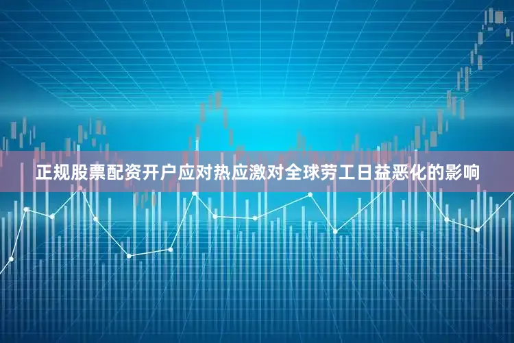 正规股票配资开户应对热应激对全球劳工日益恶化的影响