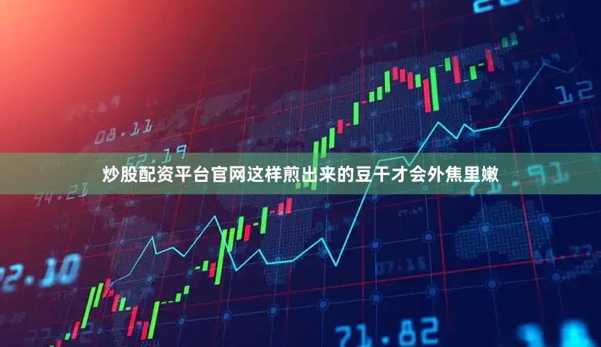 炒股配资平台官网这样煎出来的豆干才会外焦里嫩