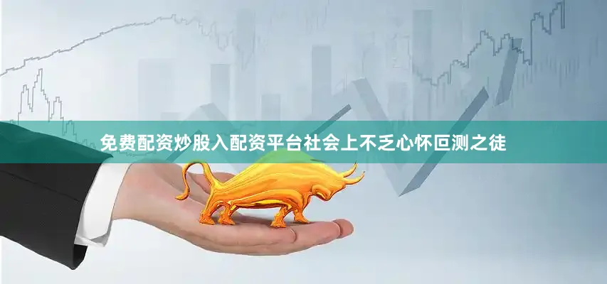 免费配资炒股入配资平台社会上不乏心怀叵测之徒